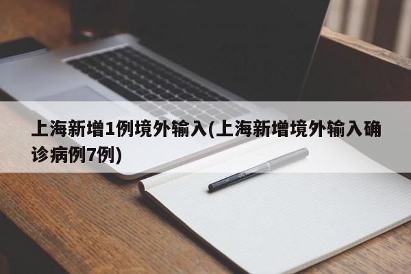 上海新增1例境外输入(上海新增境外输入确诊病例7例)