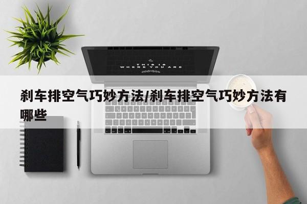 刹车排空气巧妙方法/刹车排空气巧妙方法有哪些