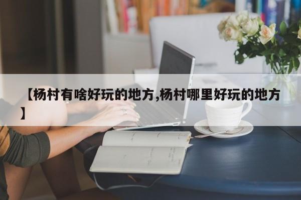 【杨村有啥好玩的地方,杨村哪里好玩的地方】