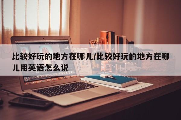 比较好玩的地方在哪儿/比较好玩的地方在哪儿用英语怎么说