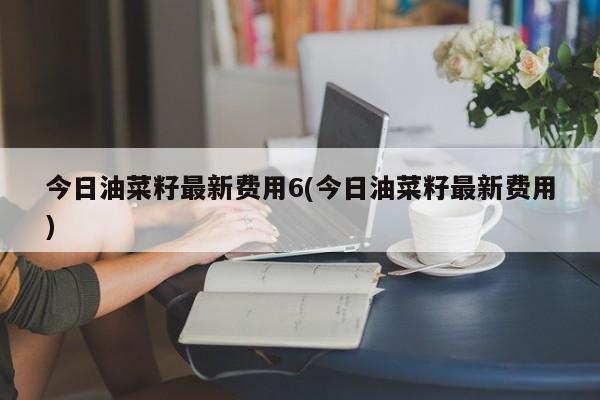 今日油菜籽最新费用6(今日油菜籽最新费用)