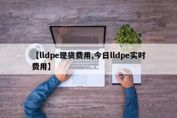 【lldpe现货费用,今日lldpe实时费用】