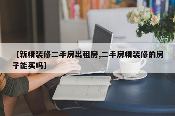 【新精装修二手房出租房,二手房精装修的房子能买吗】