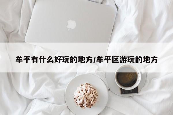 牟平有什么好玩的地方/牟平区游玩的地方