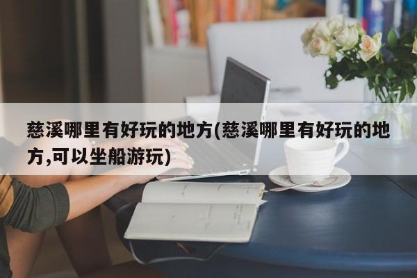 慈溪哪里有好玩的地方(慈溪哪里有好玩的地方,可以坐船游玩)