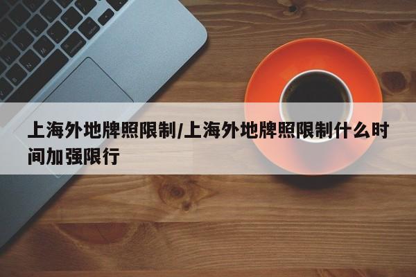 上海外地牌照限制/上海外地牌照限制什么时间加强限行