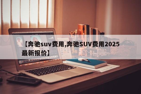 【奔驰suv费用,奔驰SUV费用2025最新报价】