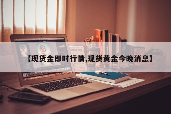 【现货金即时行情,现货黄金今晚消息】