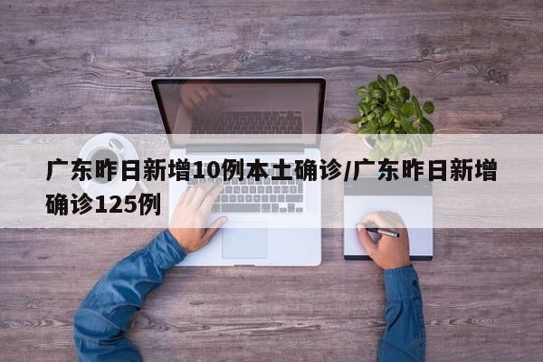 广东昨日新增10例本土确诊/广东昨日新增确诊125例