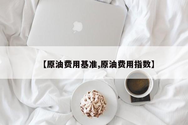 【原油费用基准,原油费用指数】