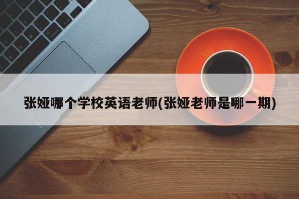 张娅哪个学校英语老师(张娅老师是哪一期)