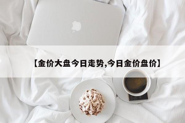 【金价大盘今日走势,今日金价盘价】