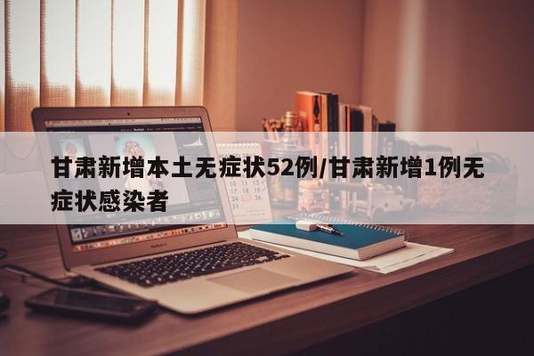 甘肃新增本土无症状52例/甘肃新增1例无症状感染者