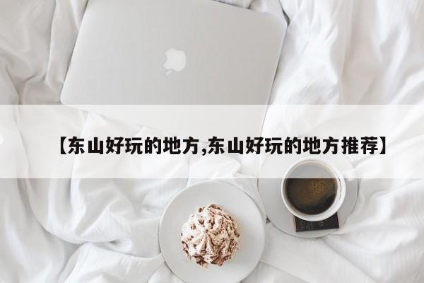 【东山好玩的地方,东山好玩的地方推荐】
