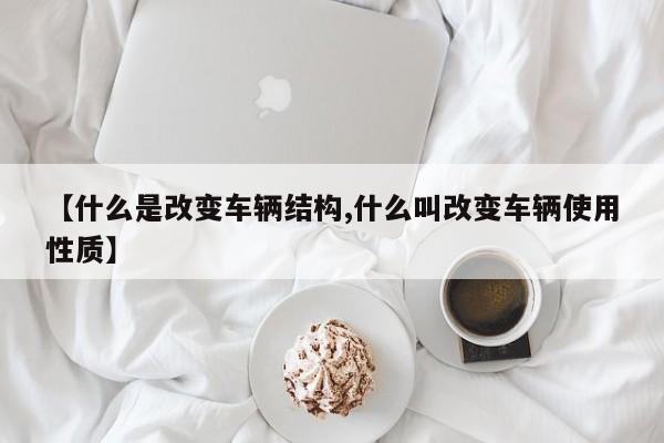 【什么是改变车辆结构,什么叫改变车辆使用性质】