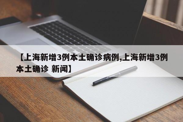【上海新增3例本土确诊病例,上海新增3例本土确诊 新闻】