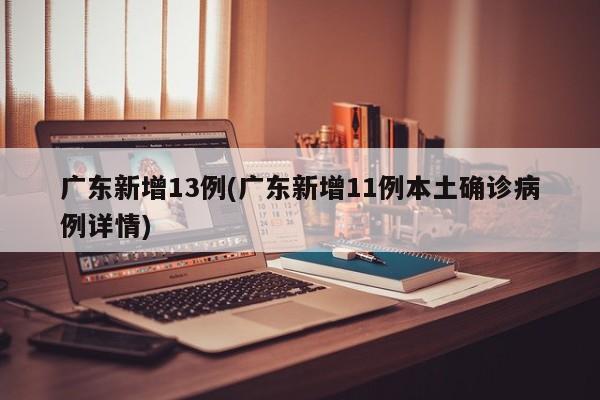 广东新增13例(广东新增11例本土确诊病例详情)