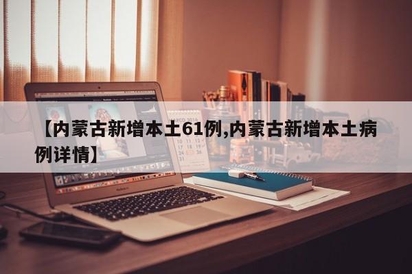 【内蒙古新增本土61例,内蒙古新增本土病例详情】