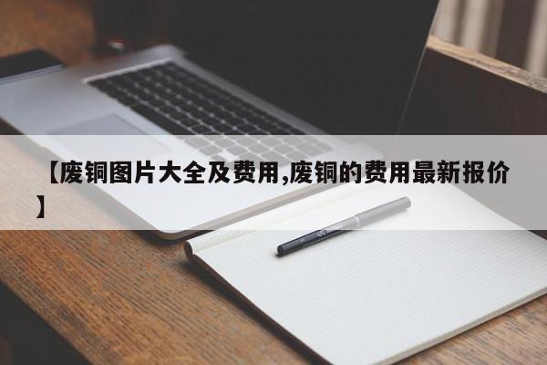 【废铜图片大全及费用,废铜的费用最新报价】