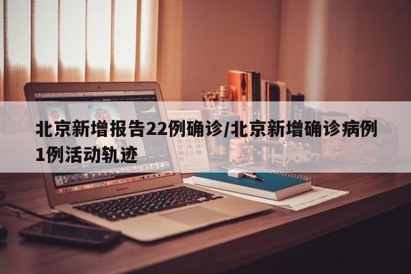 北京新增报告22例确诊/北京新增确诊病例1例活动轨迹