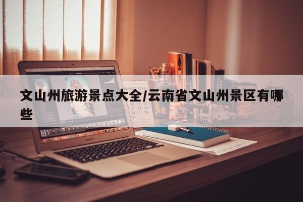文山州旅游景点大全/云南省文山州景区有哪些