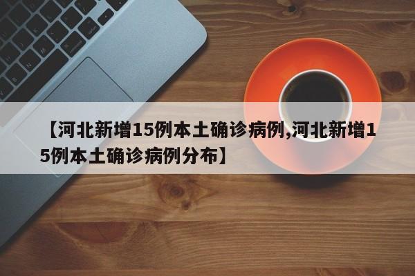 【河北新增15例本土确诊病例,河北新增15例本土确诊病例分布】