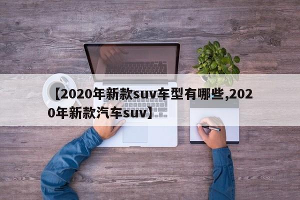 【2020年新款suv车型有哪些,2020年新款汽车suv】