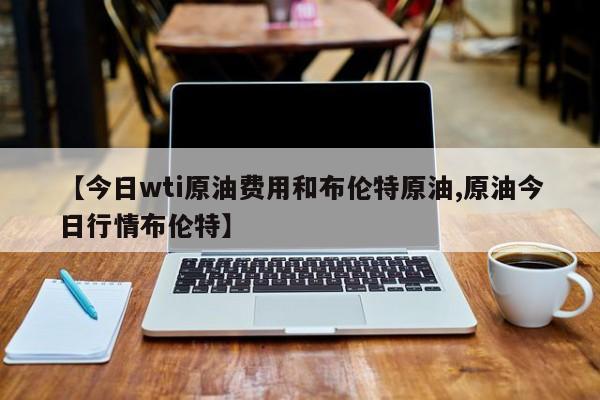 【今日wti原油费用和布伦特原油,原油今日行情布伦特】