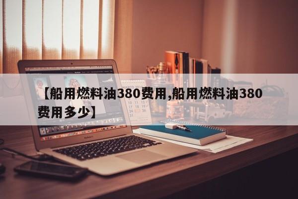 【船用燃料油380费用,船用燃料油380费用多少】