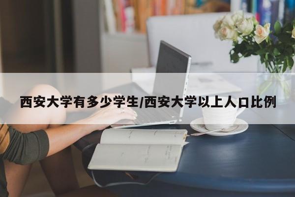 西安大学有多少学生/西安大学以上人口比例