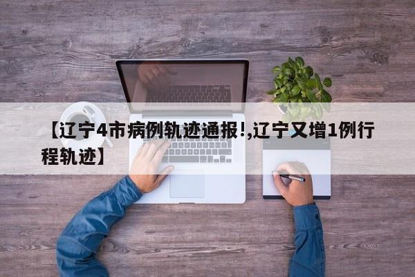 【辽宁4市病例轨迹通报!,辽宁又增1例行程轨迹】