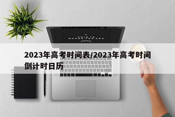 2023年高考时间表/2023年高考时间倒计时日历