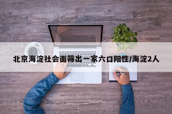北京海淀社会面筛出一家六口阳性/海淀2人
