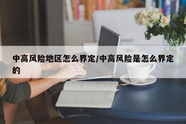 中高风险地区怎么界定/中高风险是怎么界定的