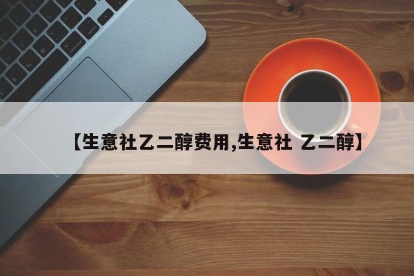 【生意社乙二醇费用,生意社 乙二醇】