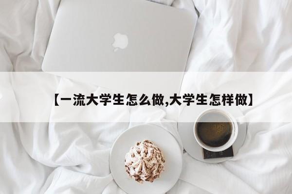 【一流大学生怎么做,大学生怎样做】