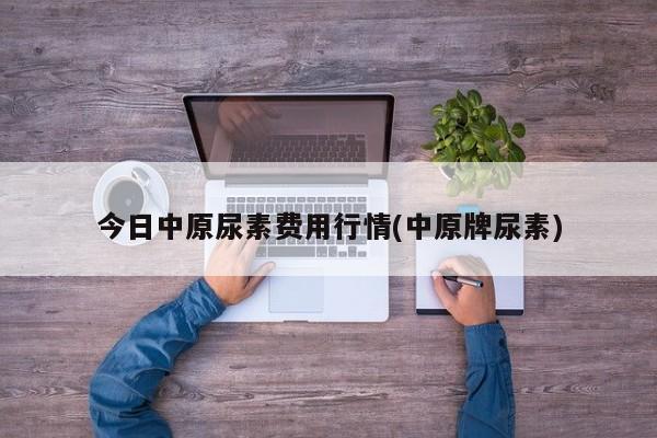 今日中原尿素费用行情(中原牌尿素)