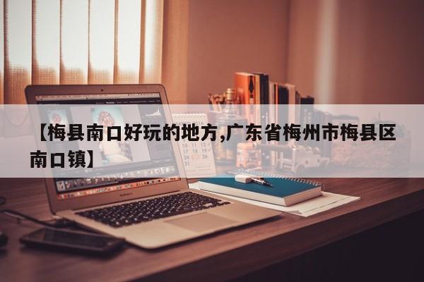 【梅县南口好玩的地方,广东省梅州市梅县区南口镇】