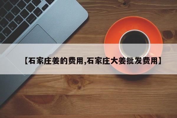 【石家庄姜的费用,石家庄大姜批发费用】
