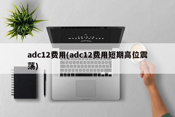adc12费用(adc12费用短期高位震荡)