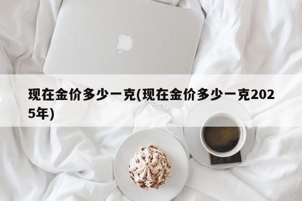 现在金价多少一克(现在金价多少一克2025年)