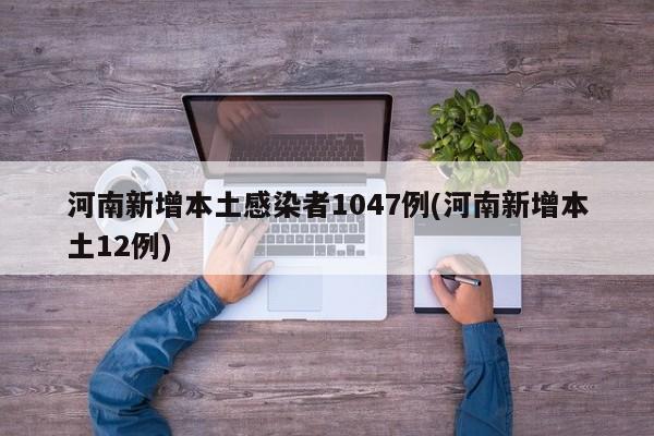 河南新增本土感染者1047例(河南新增本土12例)