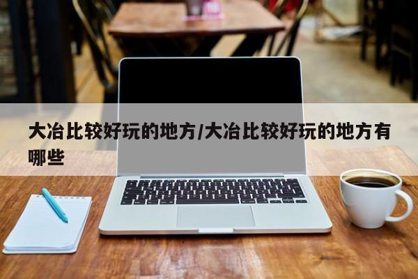大冶比较好玩的地方/大冶比较好玩的地方有哪些