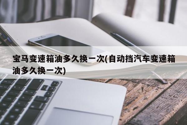 宝马变速箱油多久换一次(自动挡汽车变速箱油多久换一次)