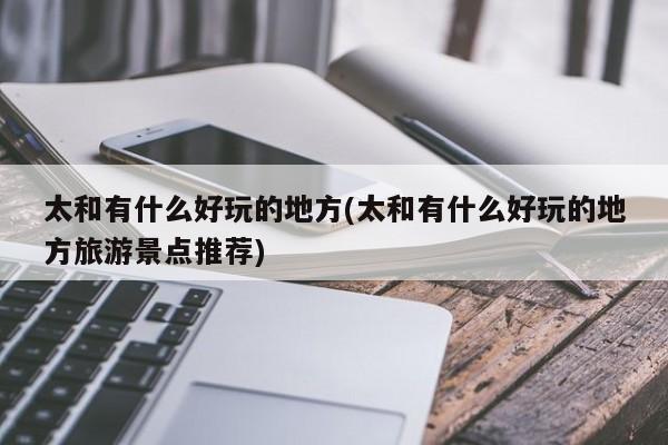 太和有什么好玩的地方(太和有什么好玩的地方旅游景点推荐)