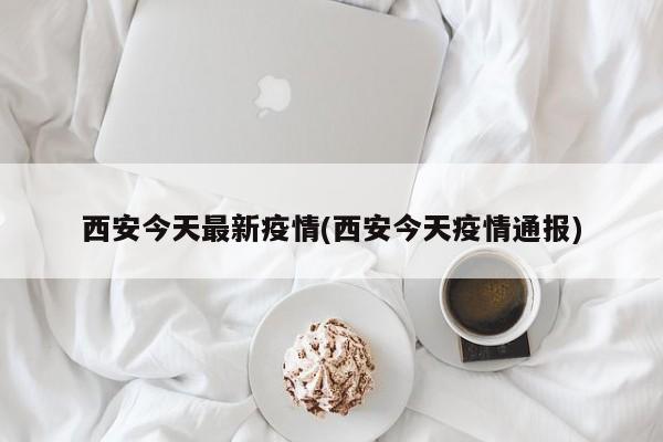 西安今天最新疫情(西安今天疫情通报)