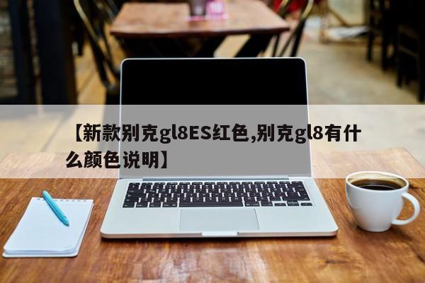 【新款别克gl8ES红色,别克gl8有什么颜色说明】