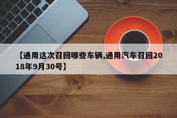 【通用这次召回哪些车辆,通用汽车召回2018年9月30号】