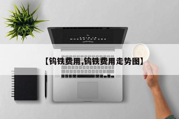【钨铁费用,钨铁费用走势图】