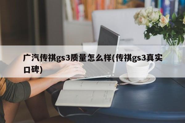 广汽传祺gs3质量怎么样(传祺gs3真实口碑)